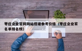宁夏枣庄企业官网网站搭建参考价格（枣庄企业家名单排名榜）