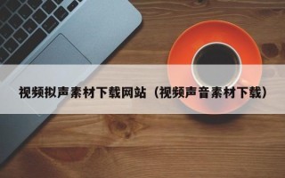 宁夏视频拟声素材下载网站（视频声音素材下载）