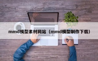 宁夏mmd模型素材网站（mmd模型制作下载）