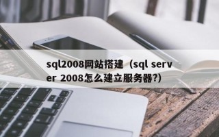 宁夏sql2008网站搭建（sql server 2008怎么建立服务器?）