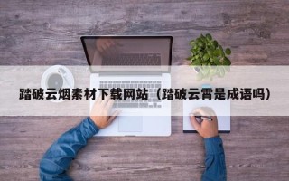 宁夏踏破云烟素材下载网站（踏破云霄是成语吗）