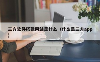 宁夏三方软件搭建网站是什么（什么是三方app）