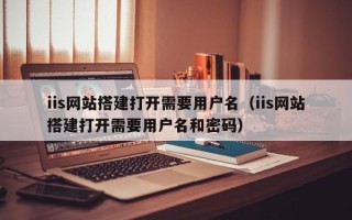 宁夏iis网站搭建打开需要用户名（iis网站搭建打开需要用户名和密码）