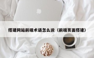 宁夏搭建网站前端术语怎么说（前端页面搭建）