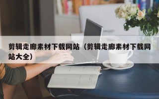 宁夏剪辑走廊素材下载网站（剪辑走廊素材下载网站大全）