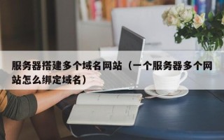 宁夏服务器搭建多个域名网站（一个服务器多个网站怎么绑定域名）