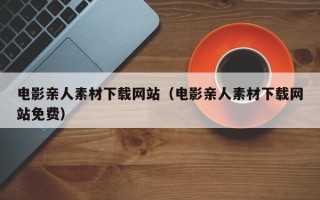 宁夏电影亲人素材下载网站（电影亲人素材下载网站免费）