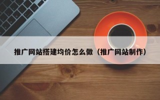 宁夏推广网站搭建均价怎么做（推广网站制作）