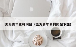 宁夏无为青年素材网站（无为青年素材网站下载）