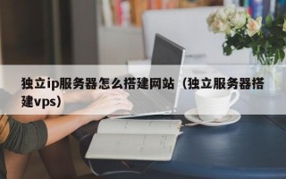 宁夏独立ip服务器怎么搭建网站（独立服务器搭建vps）