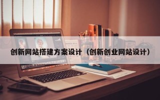 宁夏创新网站搭建方案设计（创新创业网站设计）
